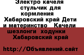 Электро-качеля  стульчик для кормления  - Хабаровский край Дети и материнство » Качели, шезлонги, ходунки   . Хабаровский край